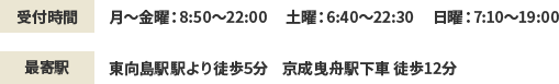 受付時間 月～金曜：8:50～22:00　土曜：6:40～22:30　日曜：7:10～19:00 最寄駅 東向島駅駅より徒歩5分   京成曳舟駅下車 徒歩12分