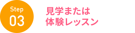 Step 03 見学または 体験レッスン