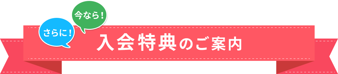 さらに！ 今なら！ 入会特典のご案内