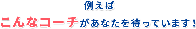 例えば こんなコーチがあなたを待っています！