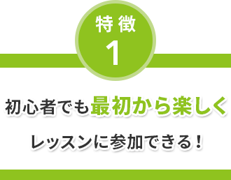 特徴1 初心者でも最初から楽しくレッスンに参加できる！