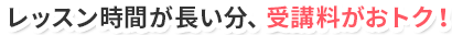 レッスン時間が長い分、受講料がおトク！