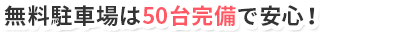 無料駐車場は50台完備で安心！