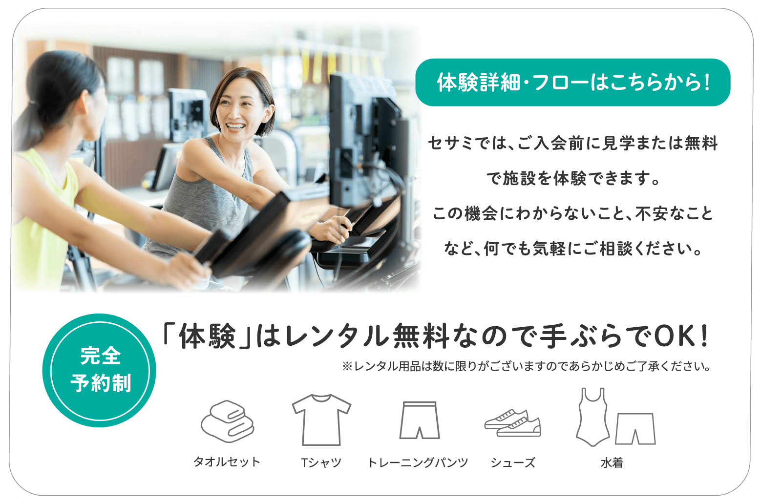 セサミでは、ご入会前に見学または無料で施設を体験できます。この機会にわからないこと、不安なことなど、何でも気軽にご相談ください。「体験」はレンタル無料なので手ぶらでOK！